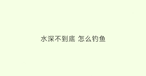 水深不到底怎么钓鱼(水深找不到底怎么钓鱼)